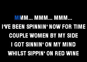 MMM... MMM... MMM...
I'VE BEEN SPIHHIH' NOW FOR TIME
COUPLE WOMEN BY MY SIDE
I GOT SIHHIH' OH MY MIND
WHILST SIPPIH' ON RED WINE