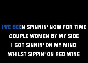 I'VE BEEN SPIHHIH' NOW FOR TIME
COUPLE WOMEN BY MY SIDE
I GOT SIHHIH' OH MY MIND
WHILST SIPPIH' ON RED WINE