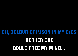 0H, COLOUR CRIMSON IN MY EYES
'HOTHER OHE
COULD FREE MY MIND...