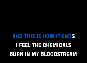 AND THIS IS HOW IT ENDS
I FEEL THE CHEMICALS
BURN IN MY BLOODSTREAM