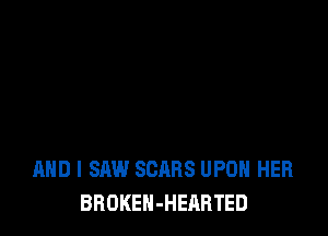 AND I SAW SCARS UPON HER
BROKEN-HEARTED