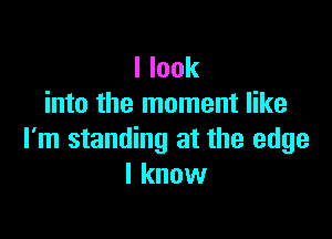 I look
into the moment like

I'm standing at the edge
I know