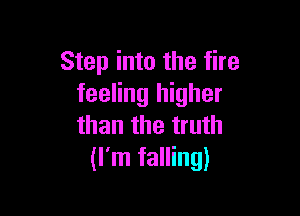 Step into the fire
feeling higher

than the truth
(I'm falling)