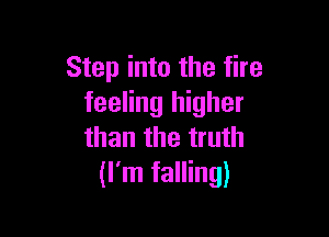 Step into the fire
feeling higher

than the truth
(I'm falling)