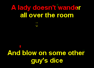A lady doesn't-iwander
all over the room

And blow on some other
guy's dice