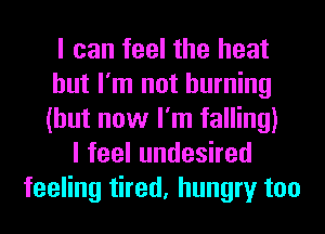 I can feel the heat
but I'm not burning
(but now I'm falling)

lfeelundeshed
feeling tired, hungry too