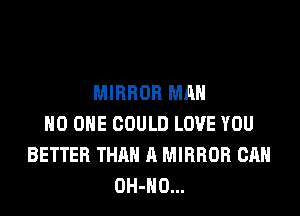 MIRROR MAN
NO ONE COULD LOVE YOU
BETTER THAN A MIRROR CAN
OH-HO...