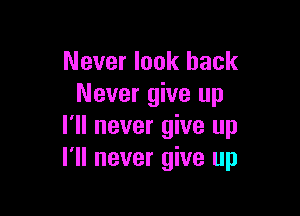 Never look back
Never give up

I'll never give up
I'll never give up