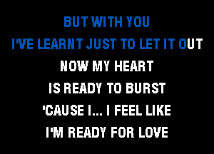 BUT WITH YOU
I'VE LEARHT JUST TO LET IT OUT
NOW MY HEART
IS READY TO BURST
'CAUSE l... I FEEL LIKE
I'M READY FOR LOVE