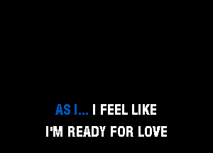AS I... I FEEL LIKE
I'M READY FOR LOVE