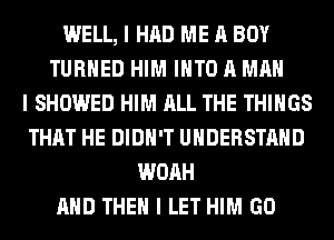 WELL, I HAD ME A BOY
TURNED HIM INTO A MAN
I SHOWED HIM ALL THE THINGS
THAT HE DIDII'T UNDERSTAND
WOAH
MID THEN I LET HIM GO