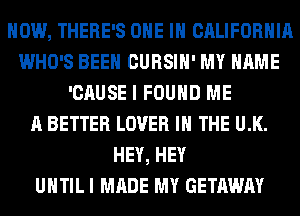 HOW, THERE'S ONE IN CALIFORNIA
WHO'S BEEN CURSIH' MY NAME
'CAUSE I FOUND ME
A BETTER LOVER IN THE U.K.
HEY, HEY
UNTIL I MADE MY GETAWAY