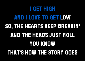 I GET HIGH
AND I LOVE TO GET LOW
80, THE HEARTS KEEP BREAKIH'
AND THE HEADS JUST ROLL
YOU KNOW
THAT'S HOW THE STORY GOES