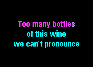 Too many battles

of this wine
we can't pronounce