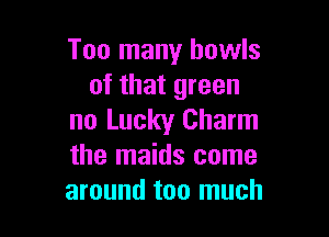 Too many bowls
of that green

no Lucky Charm
the maids come
around too much