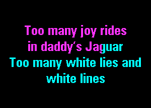 Too many joy rides
in daddy's Jaguar

Too many white lies and
white lines