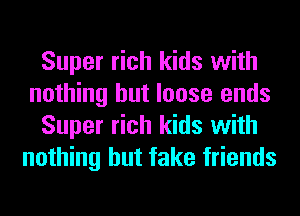 Super rich kids with
nothing but loose ends
Super rich kids with
nothing but fake friends