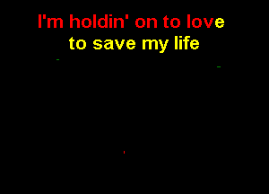 I'm holdin' on to love
to save my life