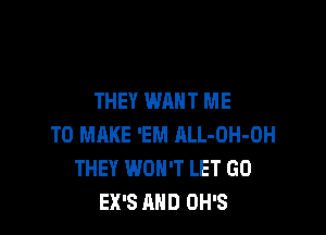 THEY WANT ME

TO MAKE 'EM hLL-OH-OH
THEY WON'T LET GO
EX'S AND OH'S