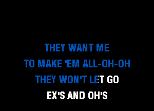 THEY WANT ME

TO MAKE 'EM hLL-OH-OH
THEY WON'T LET GO
EX'S AND OH'S