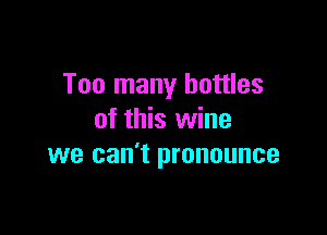 Too many battles

of this wine
we can't pronounce