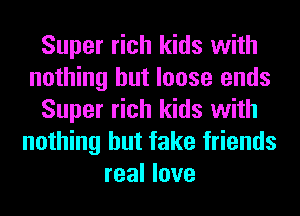 Super rich kids with
nothing but loose ends
Super rich kids with
nothing but fake friends
real love