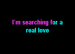 I'm searching for a

real love