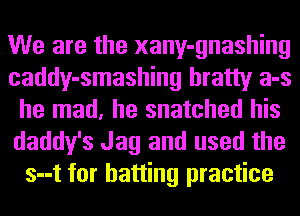 We are the xany-gnashing
caddy-smashing bratty a-s
he mad, he snatched his
daddy's Jag and used the
s--t for batting practice