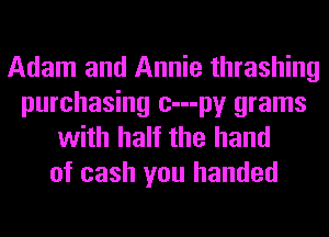 Adam and Annie thrashing
purchasing c---py grams
with half the hand

of cash you handed