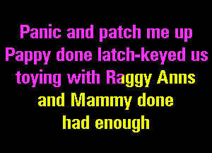 Panic and patch me up
Pappy done latch-keyed us
toying with Baggy Anns
and Mammy done
had enough