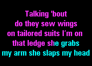 Talking 'hout
do they sew wings
on tailored suits I'm on
that ledge she grabs
my arm she slaps my head