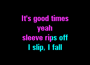 It's good times
yeah

sleeve rips off
I slip, I fall