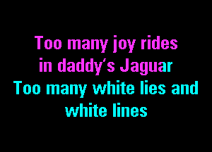 Too many joy rides
in daddy's Jaguar

Too many white lies and
white lines
