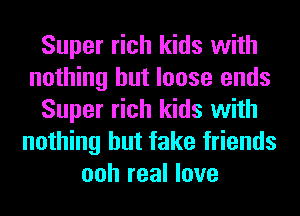 Super rich kids with
nothing but loose ends
Super rich kids with
nothing but fake friends
ooh real love