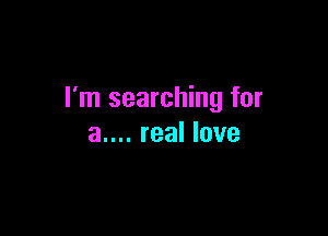 I'm searching for

a.... real love