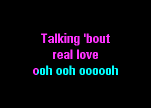 Talking 'bout

real love
ooh ooh oooooh