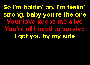 So I'm holdin' on, I'm feelin'
strong, baby you're the one
Your love keeps me alive
You're all I need to survive
I got you by my side