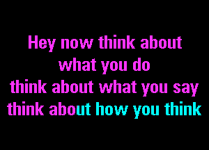 Hey now think about
what you do
think about what you say
think about how you think