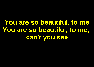 You are so beautiful, to me
You are so beautiful, to me,

can't you see