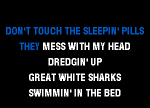 DON'T TOUCH THE SLEEPIH' PILLS
THEY MESS WITH MY HEAD
DREDGIH' UP
GREAT WHITE SHARKS
SWIMMIH' IN THE BED