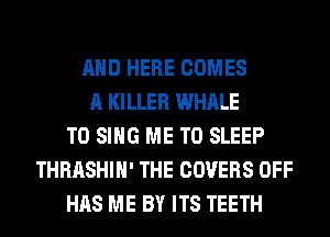 AND HERE COMES
A KILLER WHALE
TO SING ME TO SLEEP
THRASHIH' THE COVERS OFF
HAS ME BY ITS TEETH