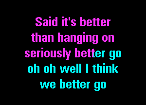 Said it's better
than hanging on

seriously better go
oh oh well I think
we better go