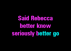 Said Rebecca

better knuw
seriously better go