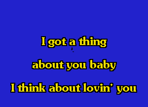 I got a thing

about you baby

I mink about lovin' you