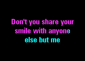 Don't you share your

smile with anyone
else but me