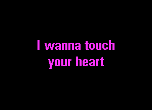 I wanna touch

your heart