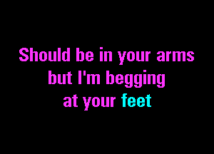 Should he in your arms

but I'm begging
at your feet