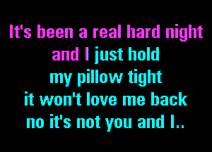 It's been a real hard night
and I iust hold
my pillow tight
it won't love me back
no it's not you and l..