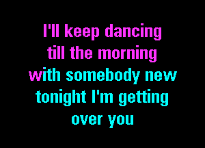 I'll keep dancing
till the morning

with somebody new
tonight I'm getting
over you