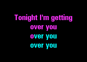 Tonight I'm getting
overyou

over you
over you